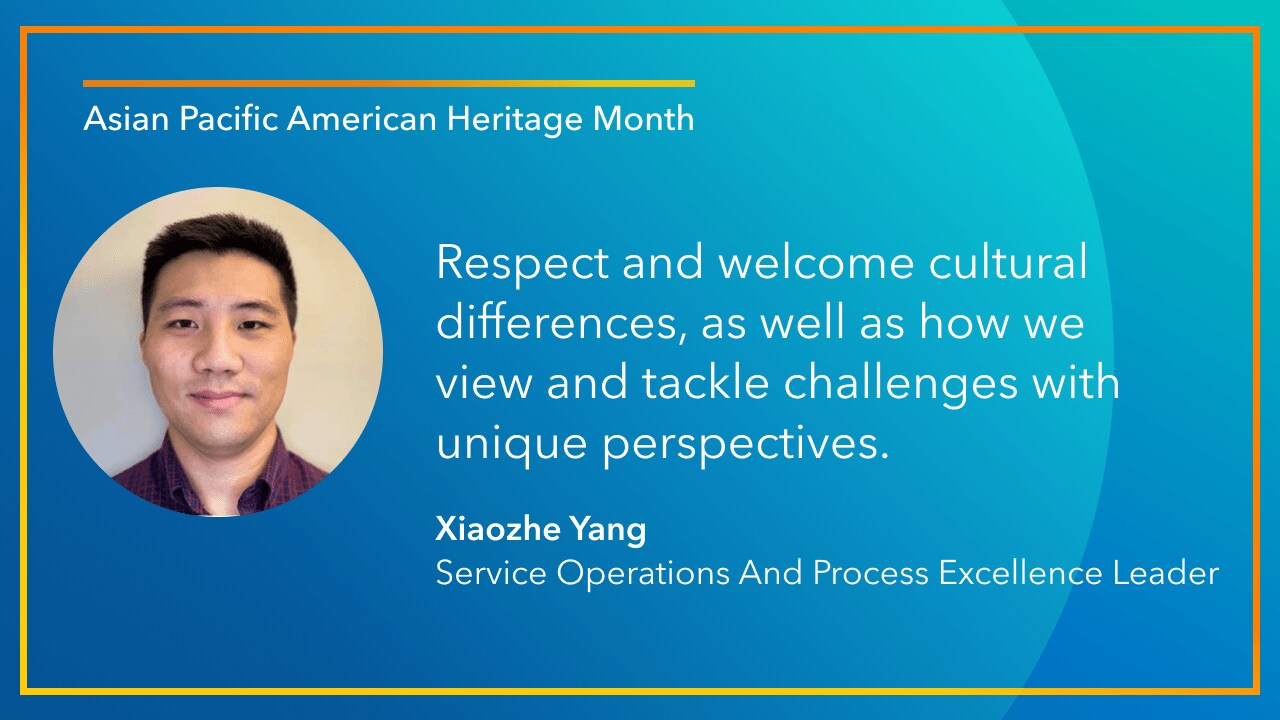 Respect and welcome cultural differences, as well as how we view and tackle challenges with unique perspectives. -Xiaozhe Yang, Service Operations and Process Excellence Leader