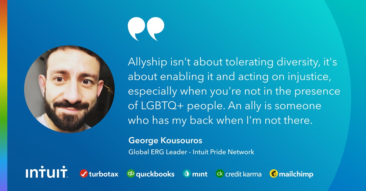 Blue quote card with the text, "Allyship isn't about tolerating diversity, it's about enabling it and acting on injustice, especially when you're not in the presence of LGBTQ+ people. An ally is someone who has my back when I'm not there. George Kousouros Global ERG Leader- Intuit Pride Network"